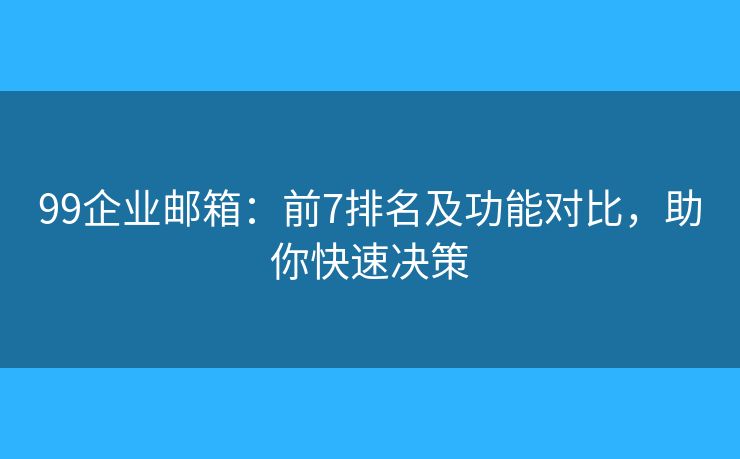 99企業(yè)郵箱：前7排名及功能對比，助你快速決策