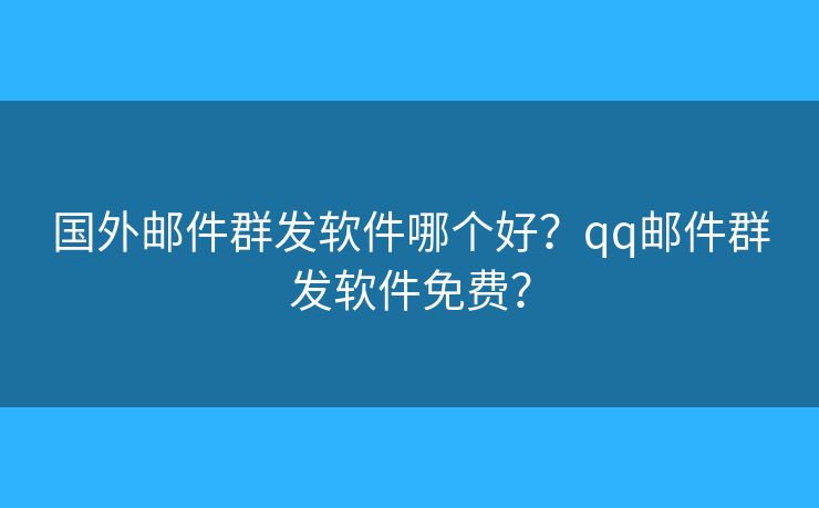 國(guó)外郵件群發(fā)軟件哪個(gè)好？qq郵件群發(fā)軟件免費(fèi)？