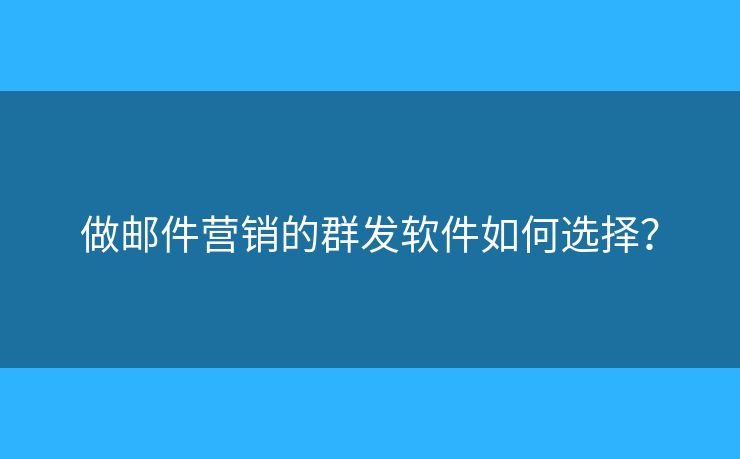做郵件營銷的群發(fā)軟件如何選擇？