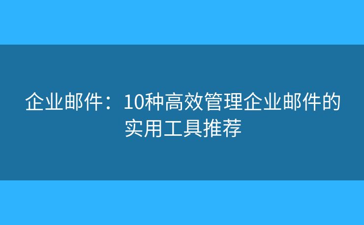 企業(yè)郵件：10種高效管理企業(yè)郵件的實用工具推薦