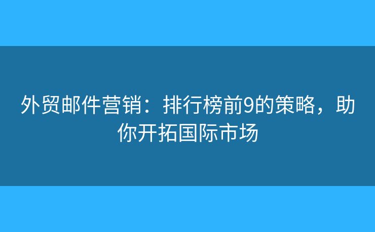 外貿(mào)郵件營(yíng)銷：排行榜前9的策略，助你開拓國(guó)際市場(chǎng)