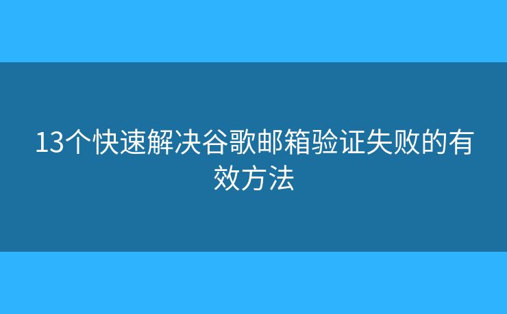 13個(gè)快速解決谷歌郵箱驗(yàn)證失敗的有效方法