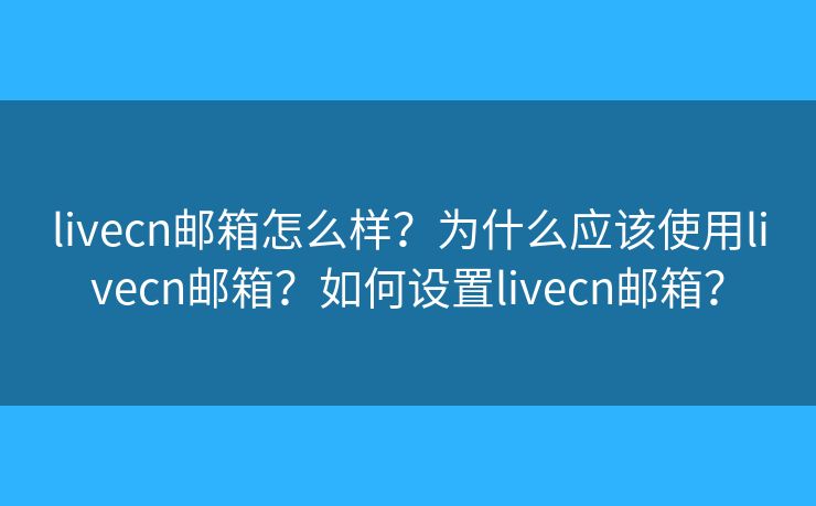 livecn郵箱怎么樣？為什么應該使用livecn郵箱？如何設置livecn郵箱？