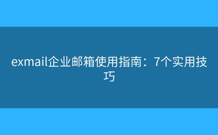 exmail企業(yè)郵箱使用指南：7個(gè)實(shí)用技巧
