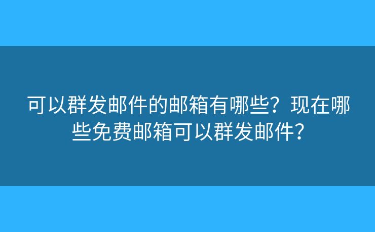 可以群發(fā)郵件的郵箱有哪些？現(xiàn)在哪些免費(fèi)郵箱可以群發(fā)郵件？