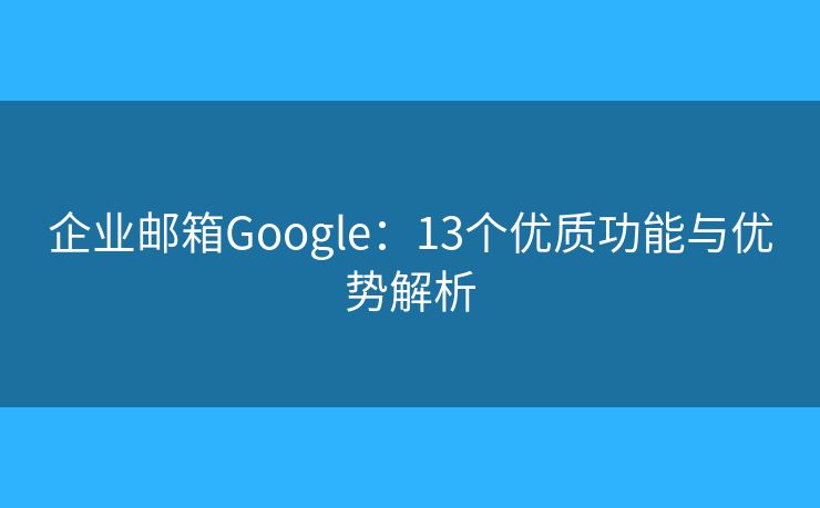 企業(yè)郵箱Google：13個優(yōu)質(zhì)功能與優(yōu)勢解析