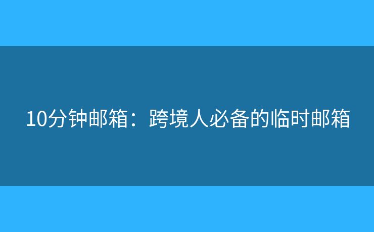 10分鐘郵箱：跨境人必備的臨時郵箱