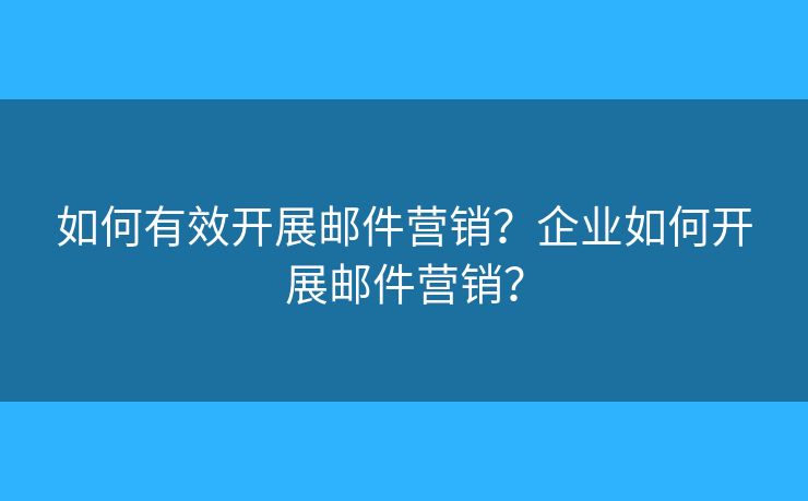 如何有效開(kāi)展郵件營(yíng)銷(xiāo)？企業(yè)如何開(kāi)展郵件營(yíng)銷(xiāo)？