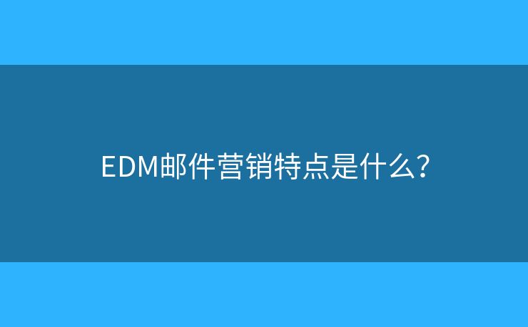 EDM郵件營銷特點(diǎn)是什么？
