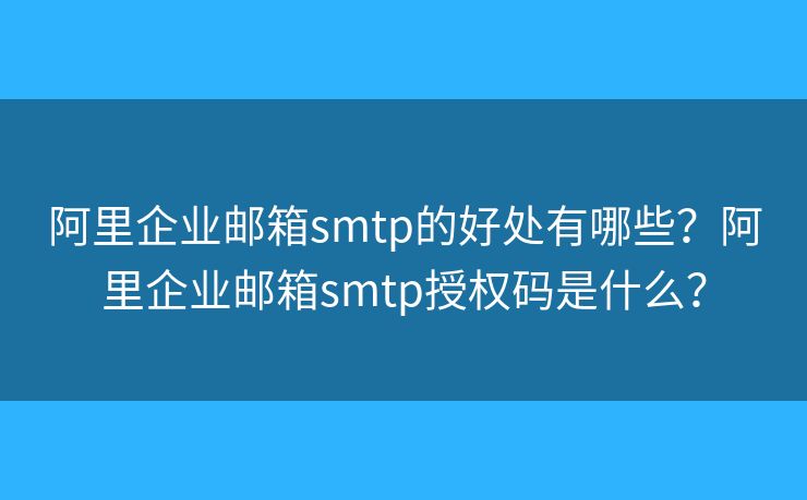 阿里企業(yè)郵箱smtp的好處有哪些？阿里企業(yè)郵箱smtp授權(quán)碼是什么？