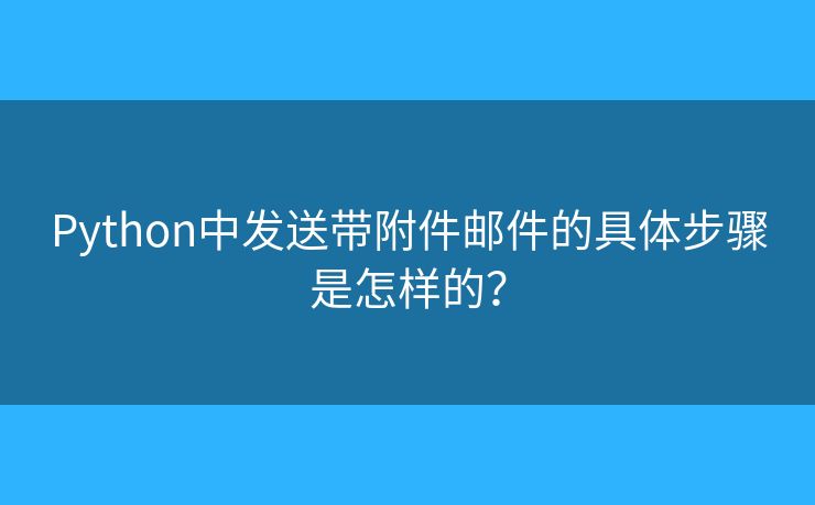 Python中發(fā)送帶附件郵件的具體步驟是怎樣的？