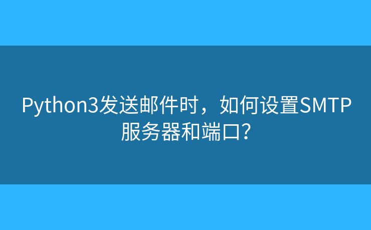 Python3發(fā)送郵件時(shí)，如何設(shè)置SMTP服務(wù)器和端口？