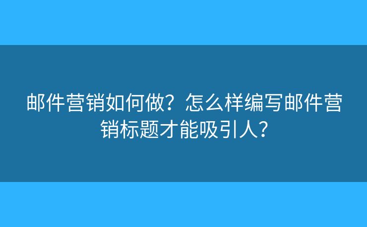 郵件營銷如何做？怎么樣編寫郵件營銷標(biāo)題才能吸引人？