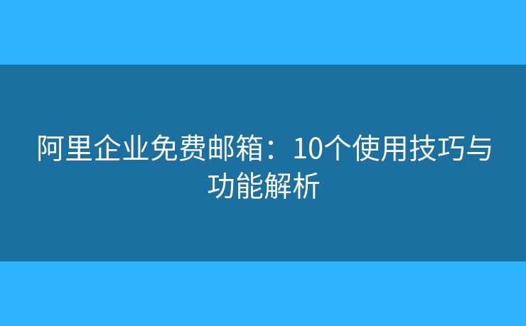 阿里企業(yè)免費(fèi)郵箱：10個(gè)使用技巧與功能解析