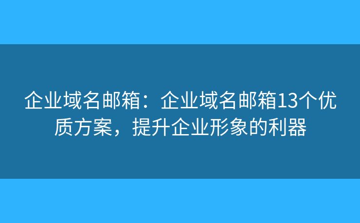 企業(yè)域名郵箱：企業(yè)域名郵箱13個優(yōu)質(zhì)方案，提升企業(yè)形象的利器