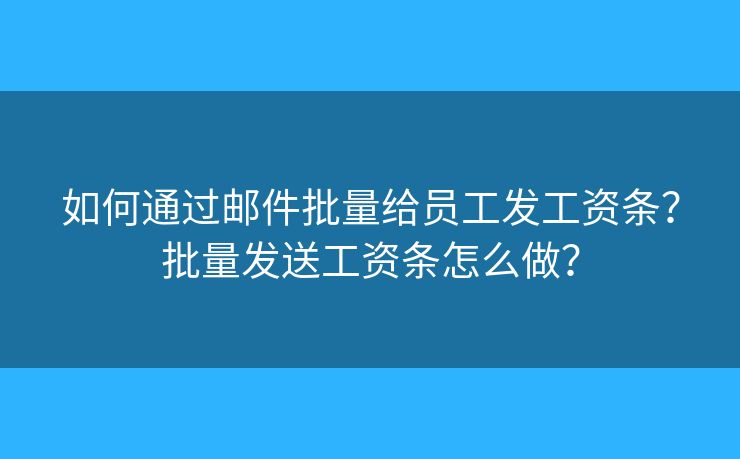 如何通過郵件批量給員工發(fā)工資條？批量發(fā)送工資條怎么做？