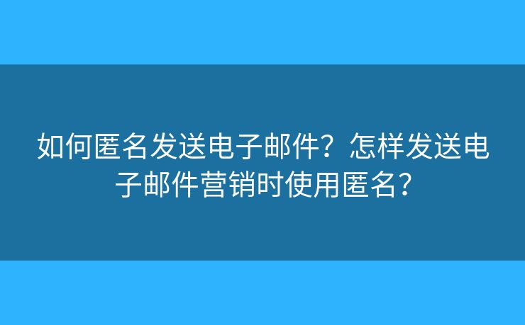 如何匿名發(fā)送電子郵件？怎樣發(fā)送電子郵件營(yíng)銷時(shí)使用匿名？