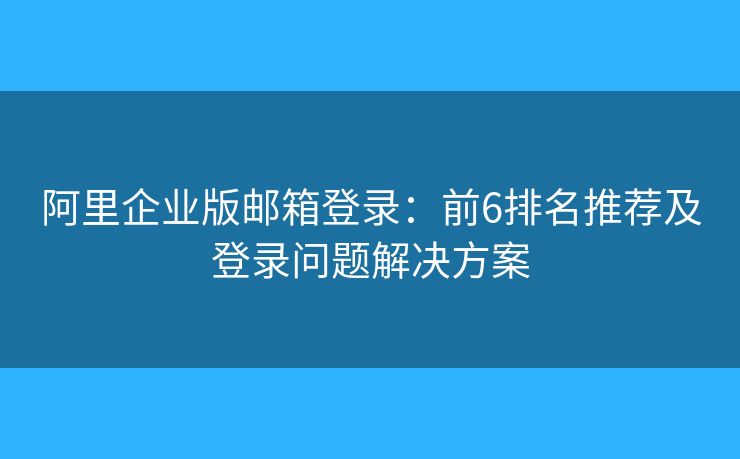 阿里企業(yè)版郵箱登錄：前6排名推薦及登錄問(wèn)題解決方案