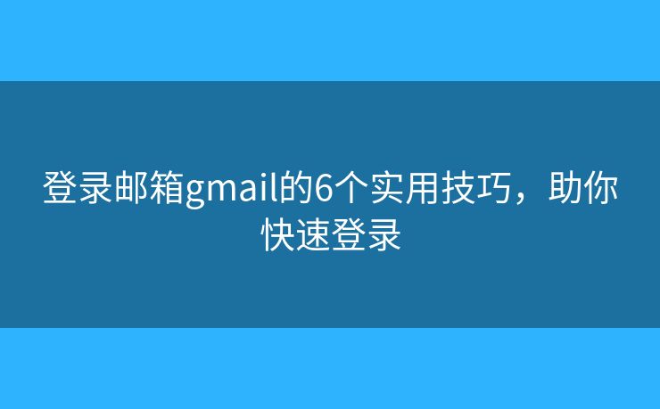 登錄郵箱gmail的6個(gè)實(shí)用技巧，助你快速登錄