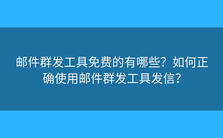 郵件群發(fā)工具免費(fèi)的有哪些？如何正確使用郵件群發(fā)工具發(fā)信？