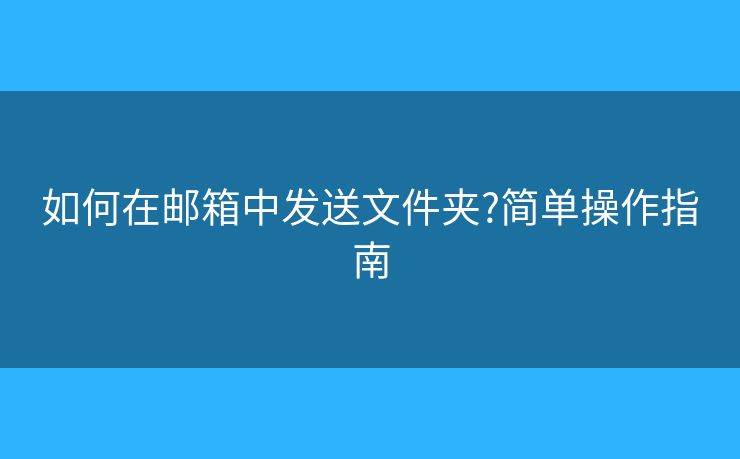 如何在郵箱中發(fā)送文件夾?簡單操作指南