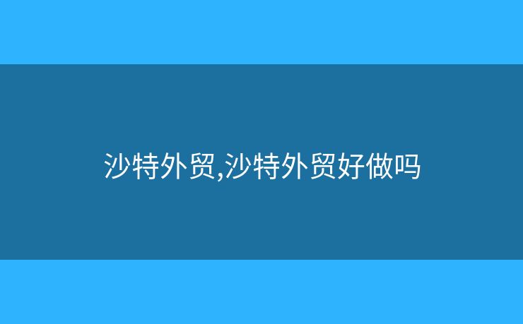 沙特外貿(mào),沙特外貿(mào)好做嗎