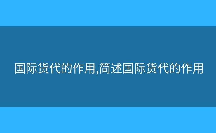 國際貨代的作用,簡述國際貨代的作用