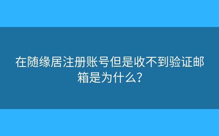 在隨緣居注冊(cè)賬號(hào)但是收不到驗(yàn)證郵箱是為什么？