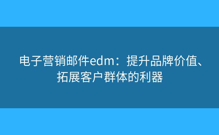 電子營銷郵件edm：提升品牌價值、拓展客戶群體的利器