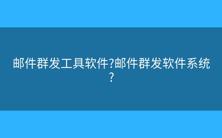 郵件群發(fā)工具軟件?郵件群發(fā)軟件系統(tǒng)?