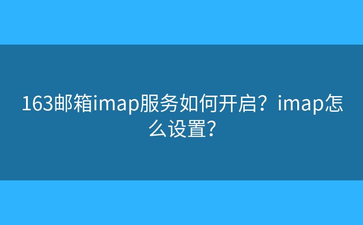 163郵箱imap服務(wù)如何開(kāi)啟？imap怎么設(shè)置？