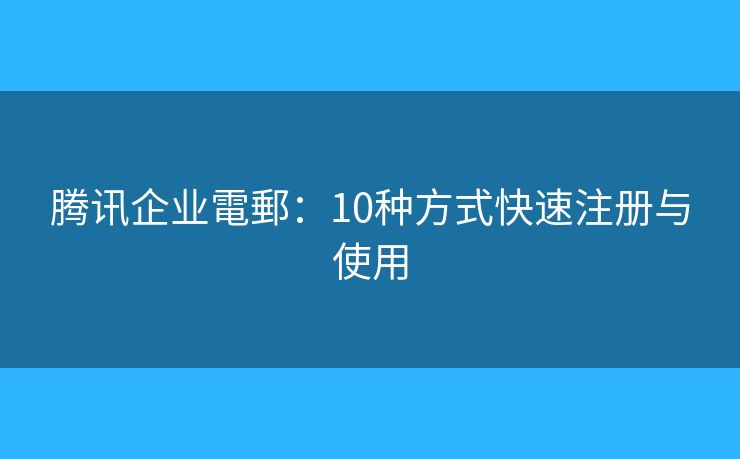 騰訊企業(yè)電郵：10種方式快速注冊(cè)與使用