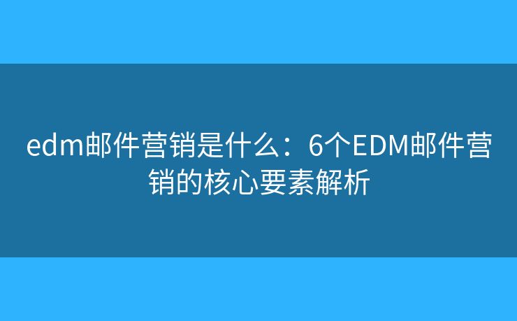 edm郵件營(yíng)銷(xiāo)是什么：6個(gè)EDM郵件營(yíng)銷(xiāo)的核心要素解析