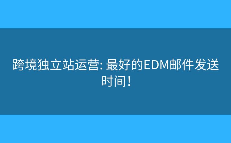 跨境獨(dú)立站運(yùn)營: 最好的EDM郵件發(fā)送時(shí)間！