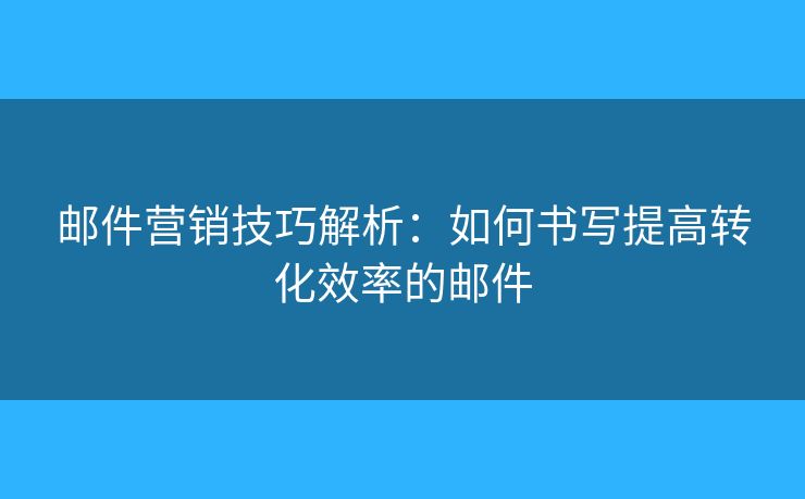 郵件營銷技巧解析：如何書寫提高轉(zhuǎn)化效率的郵件