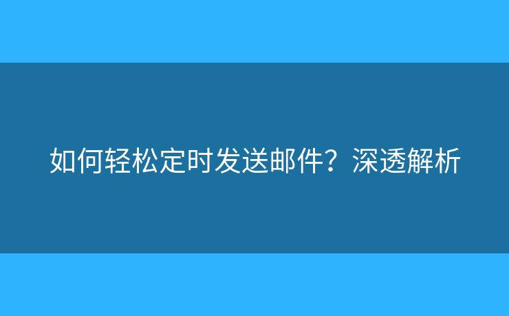 如何輕松定時發(fā)送郵件？深透解析