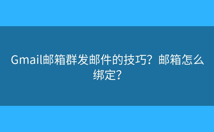 Gmail郵箱群發(fā)郵件的技巧？郵箱怎么綁定？