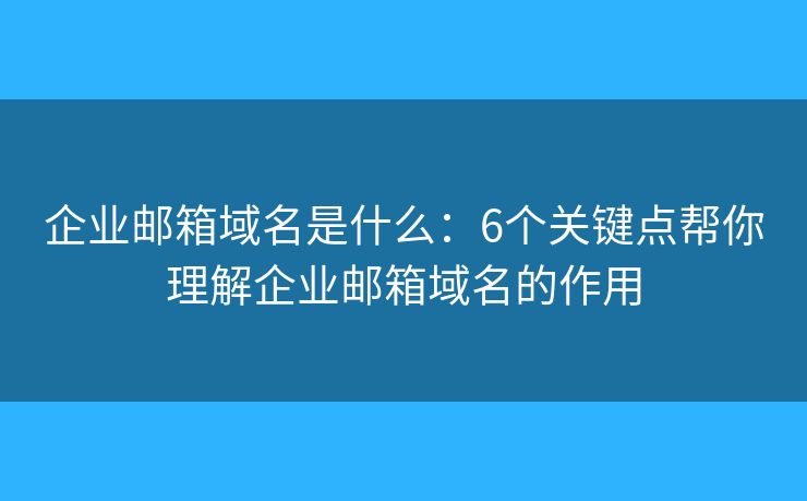 企業(yè)郵箱域名是什么：6個關鍵點幫你理解企業(yè)郵箱域名的作用