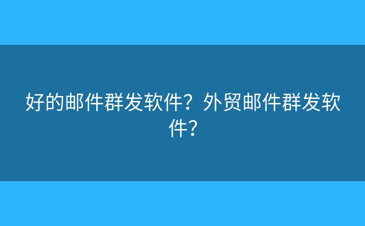 好的郵件群發(fā)軟件？外貿(mào)郵件群發(fā)軟件？