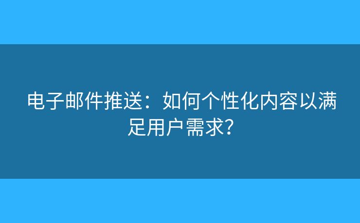 電子郵件推送：如何個(gè)性化內(nèi)容以滿足用戶需求？