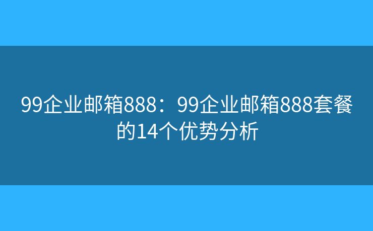 99企業(yè)郵箱888：99企業(yè)郵箱888套餐的14個優(yōu)勢分析