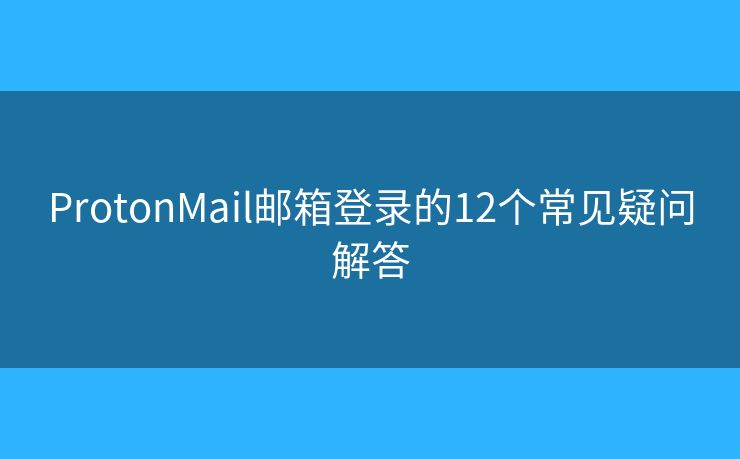 ProtonMail郵箱登錄的12個常見疑問解答
