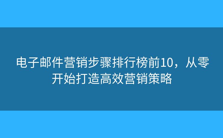電子郵件營(yíng)銷步驟排行榜前10，從零開始打造高效營(yíng)銷策略