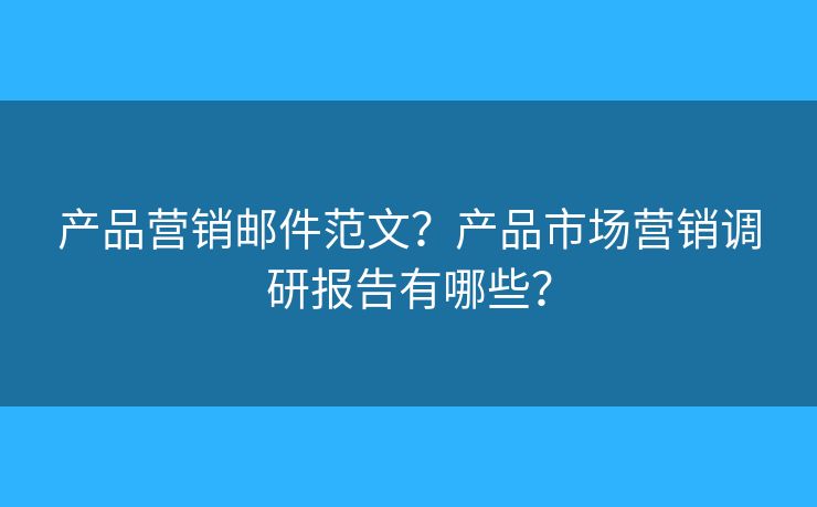 產(chǎn)品營銷郵件范文？產(chǎn)品市場營銷調(diào)研報告有哪些？