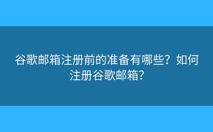 谷歌郵箱注冊前的準(zhǔn)備有哪些？如何注冊谷歌郵箱？