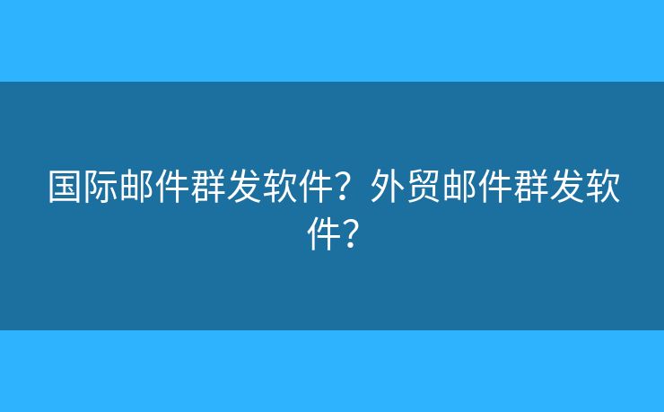 國(guó)際郵件群發(fā)軟件？外貿(mào)郵件群發(fā)軟件？