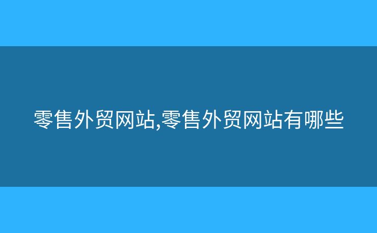 零售外貿(mào)網(wǎng)站,零售外貿(mào)網(wǎng)站有哪些