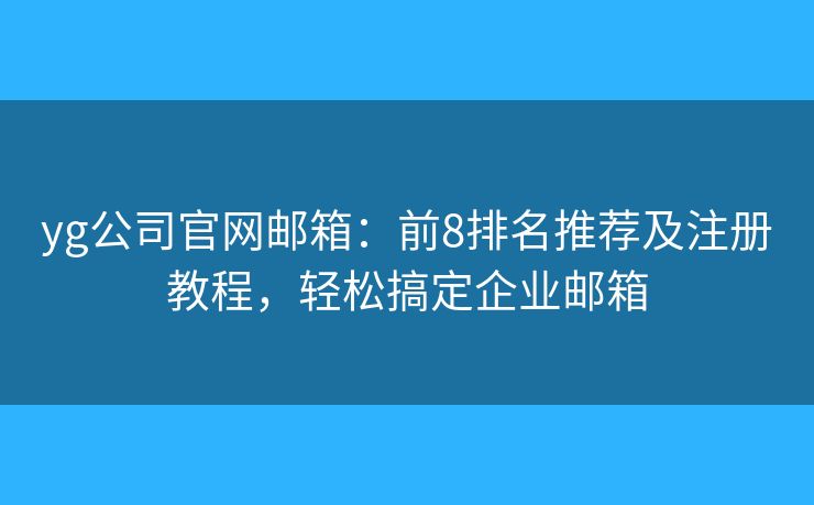 yg公司官網(wǎng)郵箱：前8排名推薦及注冊教程，輕松搞定企業(yè)郵箱