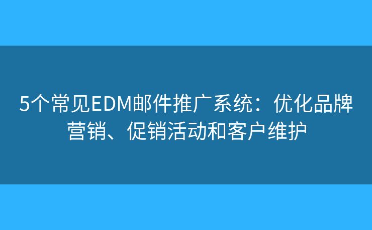 5個(gè)常見EDM郵件推廣系統(tǒng)：優(yōu)化品牌營銷、促銷活動(dòng)和客戶維護(hù)
