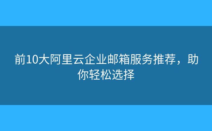 前10大阿里云企業(yè)郵箱服務(wù)推薦，助你輕松選擇